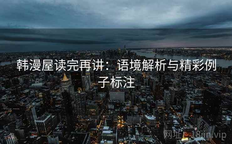 韩漫屋读完再讲:语境解析与精彩例子标注 韩漫屋读完再讲:语境解析与精彩例子标注