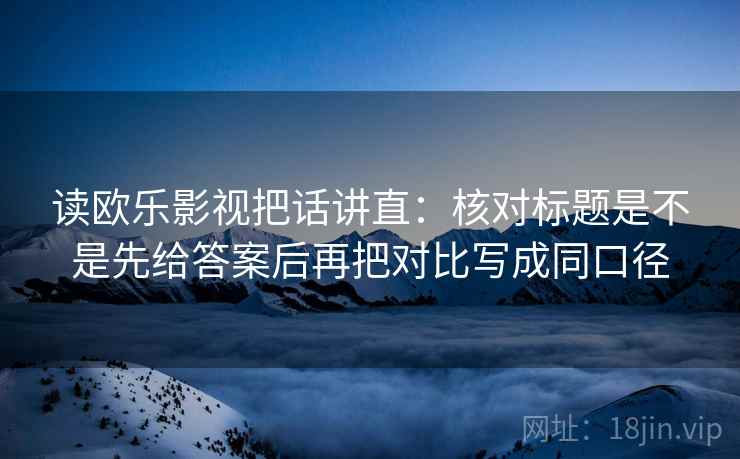 读欧乐影视把话讲直:核对标题是不是先给答案后再把对比写成同口径 读欧乐影视把话讲直:核对标题是不是先给答案后再把对比写成同口径