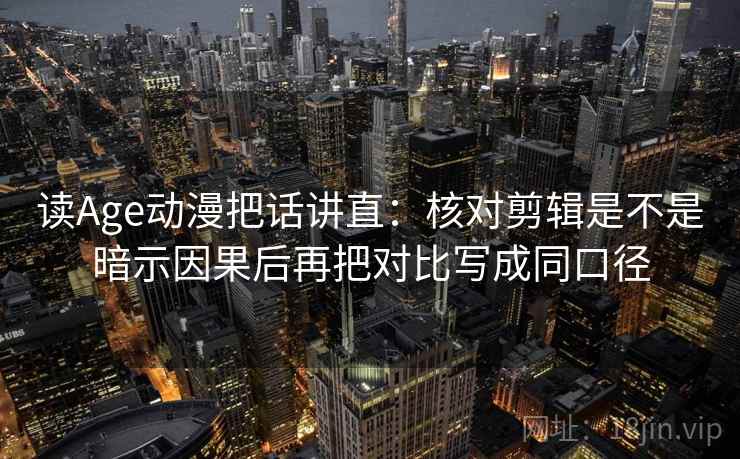 读Age动漫把话讲直:核对剪辑是不是暗示因果后再把对比写成同口径 读Age动漫把话讲直:核对剪辑是不是暗示因果后再把对比写成同口径