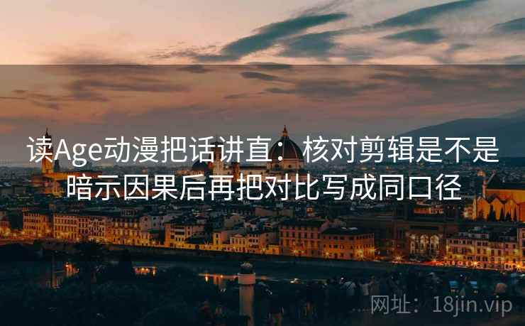 读Age动漫把话讲直:核对剪辑是不是暗示因果后再把对比写成同口径