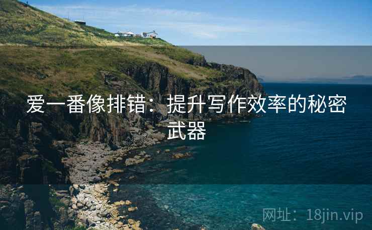 爱一番像排错：提升写作效率的秘密武器