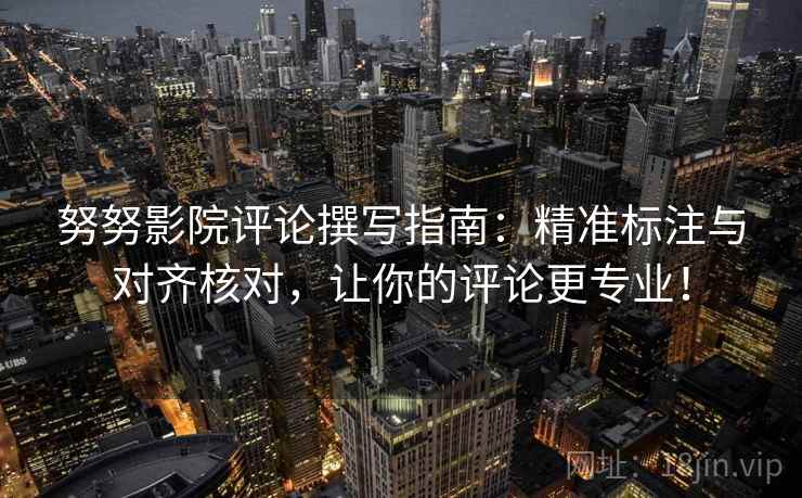 努努影院评论撰写指南:精准标注与对齐核对,让你的评论更专业! 努努影院评论撰写指南:精准标注与对齐核对,让你的评论更专业!