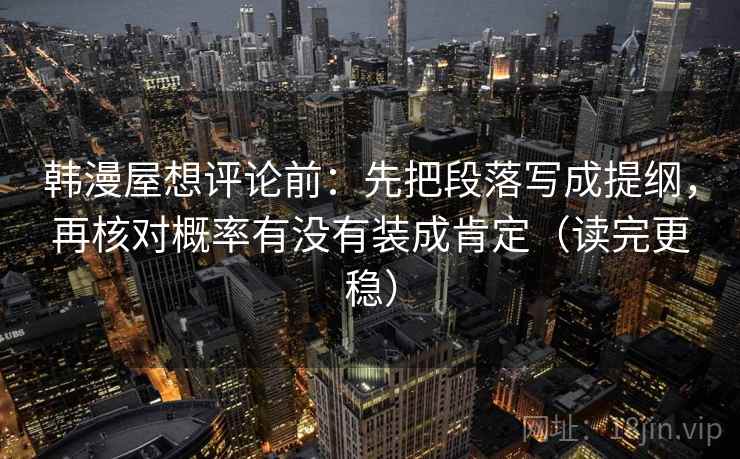 韩漫屋想评论前:先把段落写成提纲,再核对概率有没有装成肯定(读完更稳)