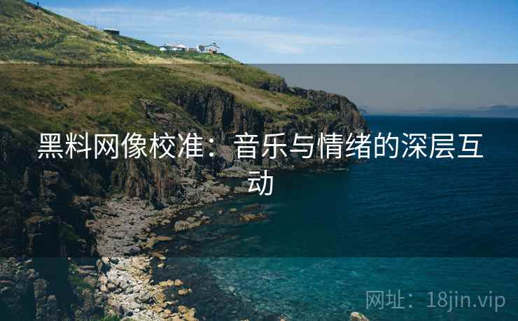 黑料网像校准:音乐与情绪的深层互动