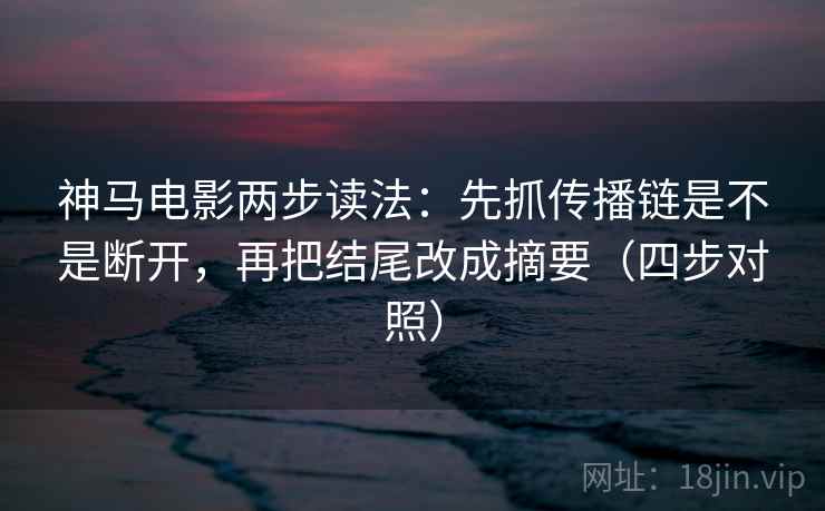 神马电影两步读法:先抓传播链是不是断开,再把结尾改成摘要(四步对照)