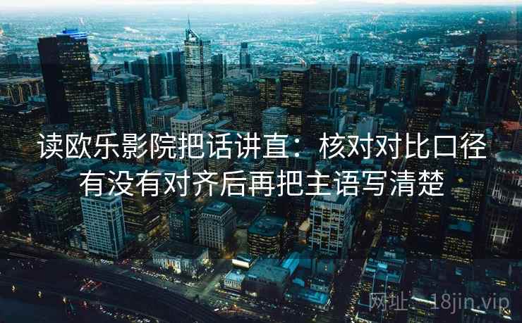读欧乐影院把话讲直:核对对比口径有没有对齐后再把主语写清楚
