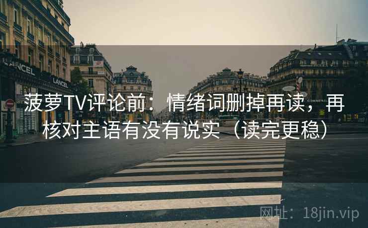 菠萝TV评论前:情绪词删掉再读,再核对主语有没有说实(读完更稳)